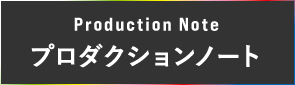 Production Note プロダクションノート